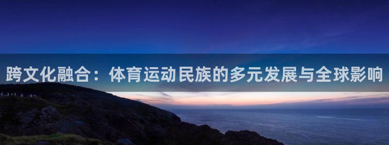 凯发官网下载招商电话号码:跨文化融合:体育运动民族的多元发展