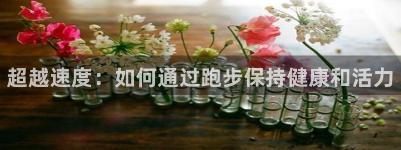 凯发官方正版app代理:超越速度:如何通过跑步保持健康和活力