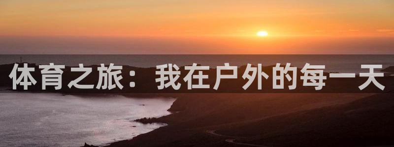 凯发官方正版app娱乐平台:体育之旅:我在户外的每一天