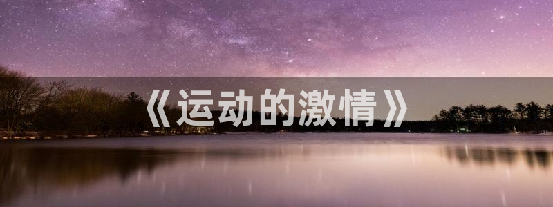 凯发官网下载平台是正规平台吗知乎:《运动的激情》