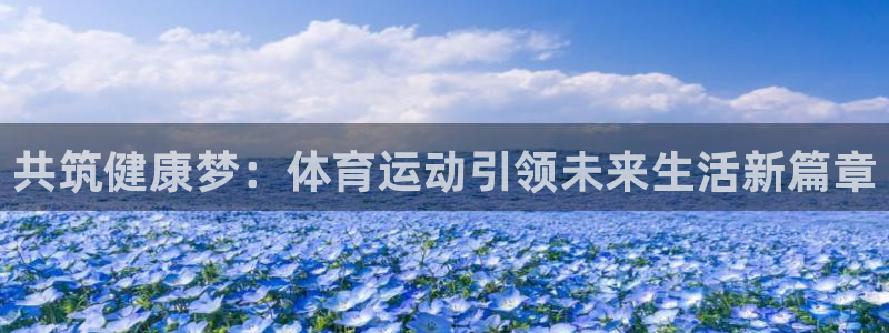 凯发官网下载官方客服电话:共筑健康梦:体育运动引领未来生活新